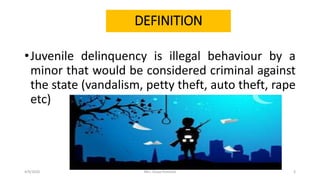 DEFINITION
•Juvenile delinquency is illegal behaviour by a
minor that would be considered criminal against
the state (vandalism, petty theft, auto theft, rape
etc)
4/9/2020 Mrs. Divya Pancholi 3
 