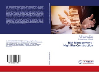 Er. Shivamkumar C. Gavit
Prof. Ashish H. Makwana
Dr. Jayeshkumar R. Pitroda
Risk Management:
High Rise Construction
This research book gives information about identification of risk factors
and perceptions of Indian construction practitioners. i.e., Contractors,
Owners, Project Managers and Engineers on the importance of different
construction risks and how the risks should be assigned between the
different parties of the contract. As the very common project styles,
construction projects have so many characteristics likewise time limitation,
specific items, financial restrictions and requirements, extraordinary
structural and legal situations, complexity features. For this situation, every
construction project has own complex method. Risks constantly happen at
construction projects and frequently cause time overrun or cost overrun. If
you don’t consider these risk factors, or neglect the main factors, these risk
factors will affect the damage because of the managerial errors. Risk
management is the process which covers to identify the risks, for
assessment with the help of qualitatively and quantitatively, to response
with appropriate technique for management and controlling. The concept
has gain popularity in various industries.
Er. SHIVAMKUMAR C. GAVIT, B.E.- Civil Engineering, M.E.- Civil
(Construction Engineering & Management); Prof. ASHISH H. MAKWANA,
B.E.- Civil Engineering, M.E.- Civil (Construction Engineering &
Management); DR. JAYESHKUMAR R. PITRODA, B.E.- Civil Engineering,
M.E.- Civil (Construction Engineering & Management); Ph.D.- Civil
Engineering
978-620-0-24935-7
RiskManagement:HighRiseConstructionGavit,Makwana,Pitroda
 