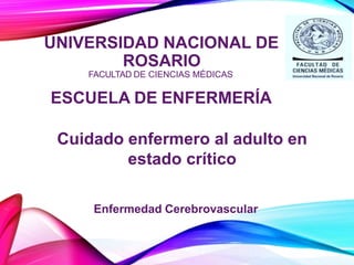 UNIVERSIDAD NACIONAL DE
ROSARIO
FACULTAD DE CIENCIAS MÉDICAS
ESCUELA DE ENFERMERÍA
Cuidado enfermero al adulto en
estado crítico
Enfermedad Cerebrovascular
 