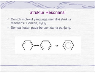 Struktur Resonansi
Contoh molekul yang juga memiliki struktur
resonansi: Benzen, C6H6.
Semua ikatan pada benzen sama panjang.
 