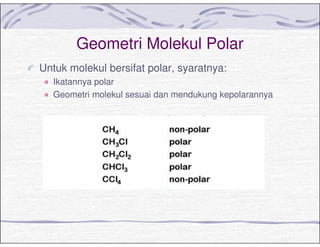 Geometri Molekul Polar
Untuk molekul bersifat polar, syaratnya:
Ikatannya polar
Geometri molekul sesuai dan mendukung kepolarannya
 