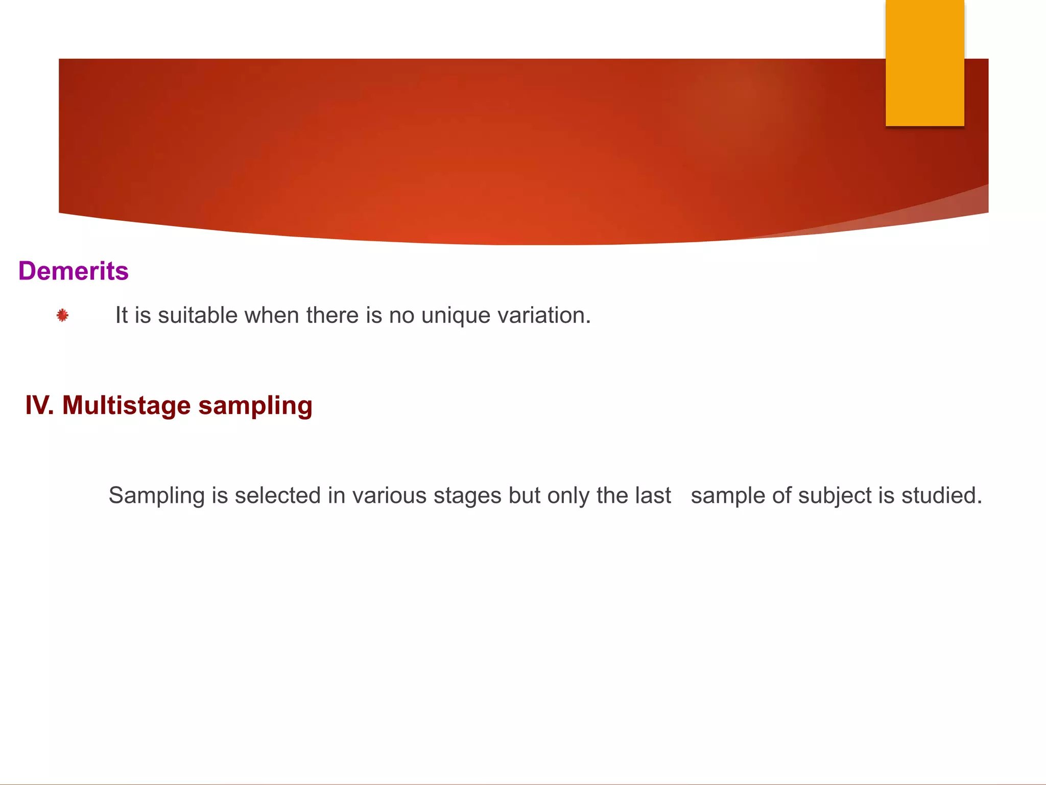 Demerits
It is suitable when there is no unique variation.
IV. Multistage sampling
Sampling is selected in various stages but only the last sample of subject is studied.
 