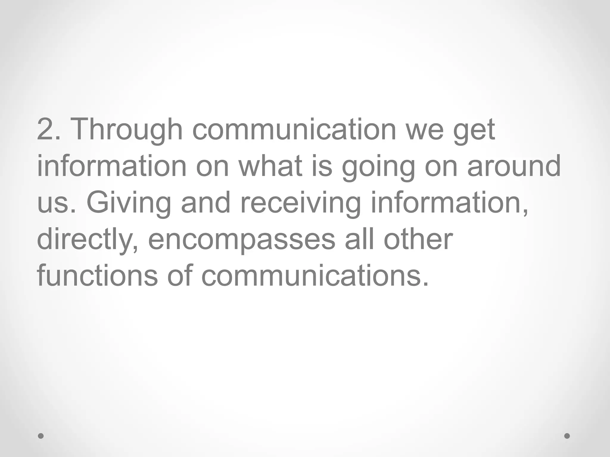 2. Through communication we get
information on what is going on around
us. Giving and receiving information,
directly, encompasses all other
functions of communications.
 