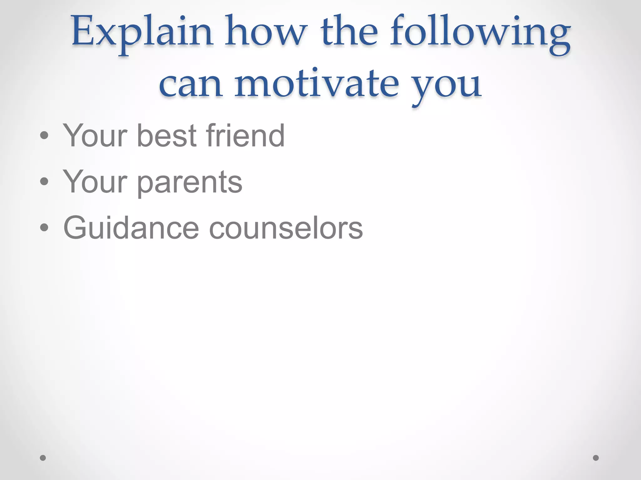Explain how the following
can motivate you
• Your best friend
• Your parents
• Guidance counselors
 