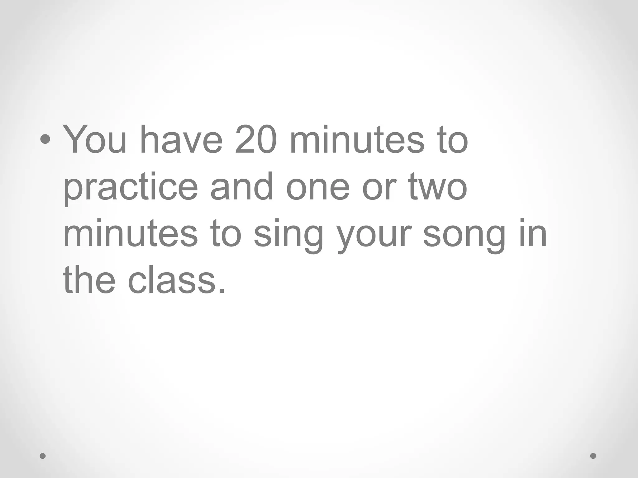 • You have 20 minutes to
practice and one or two
minutes to sing your song in
the class.
 