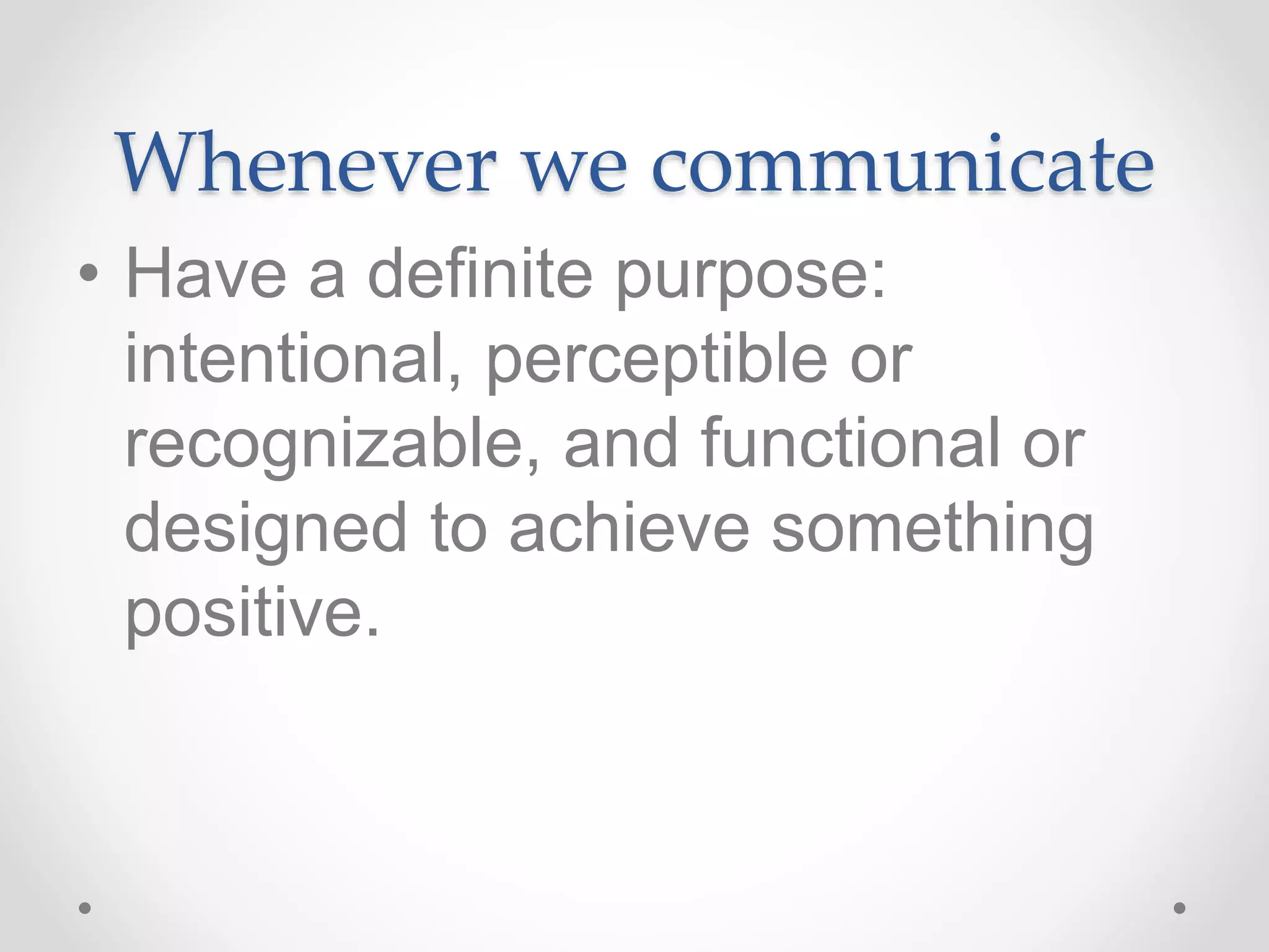 Whenever we communicate
• Have a definite purpose:
intentional, perceptible or
recognizable, and functional or
designed to achieve something
positive.
 