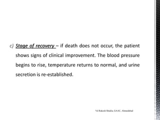 c) Stage of recovery – if death does not occur, the patient
shows signs of clinical improvement. The blood pressure
begins to rise, temperature returns to normal, and urine
secretion is re-established.
Vd Rakesh Shukla, GAAC, Ahmedabad
 