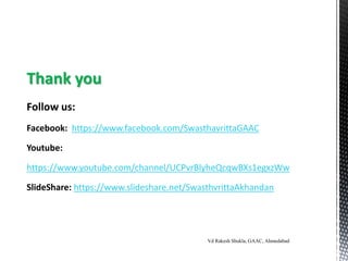 Thank you
Follow us:
Facebook: https://www.facebook.com/SwasthavrittaGAAC
Youtube:
https://www.youtube.com/channel/UCPvrBlyheQcqwBXs1egxzWw
SlideShare: https://www.slideshare.net/SwasthvrittaAkhandan
Vd Rakesh Shukla, GAAC, Ahmedabad
 