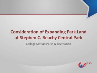 Consideration of Expanding Park Land
at Stephen C. Beachy Central Park
College Station Parks & Recreation
 