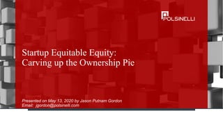 Startup Equitable Equity:
Carving up the Ownership Pie
Presented on May 13, 2020 by Jason Putnam Gordon
Email: jgordon@polsinelli.com
 