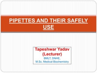 Tapeshwar Yadav
(Lecturer)
BMLT, DNHE,
M.Sc. Medical Biochemistry
PIPETTES AND THEIR SAFELY
USE
 
