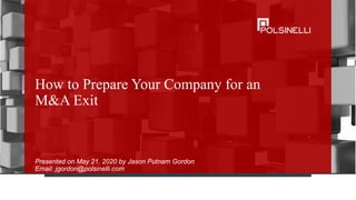 How to Prepare Your Company for an
M&A Exit
Presented on May 21, 2020 by Jason Putnam Gordon
Email: jgordon@polsinelli.com
 