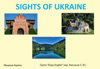 SIGHTS OF UKRAINE
Манаков Кирило Гурток “Enjoy English” (кер. Бєльська С. М.)
 