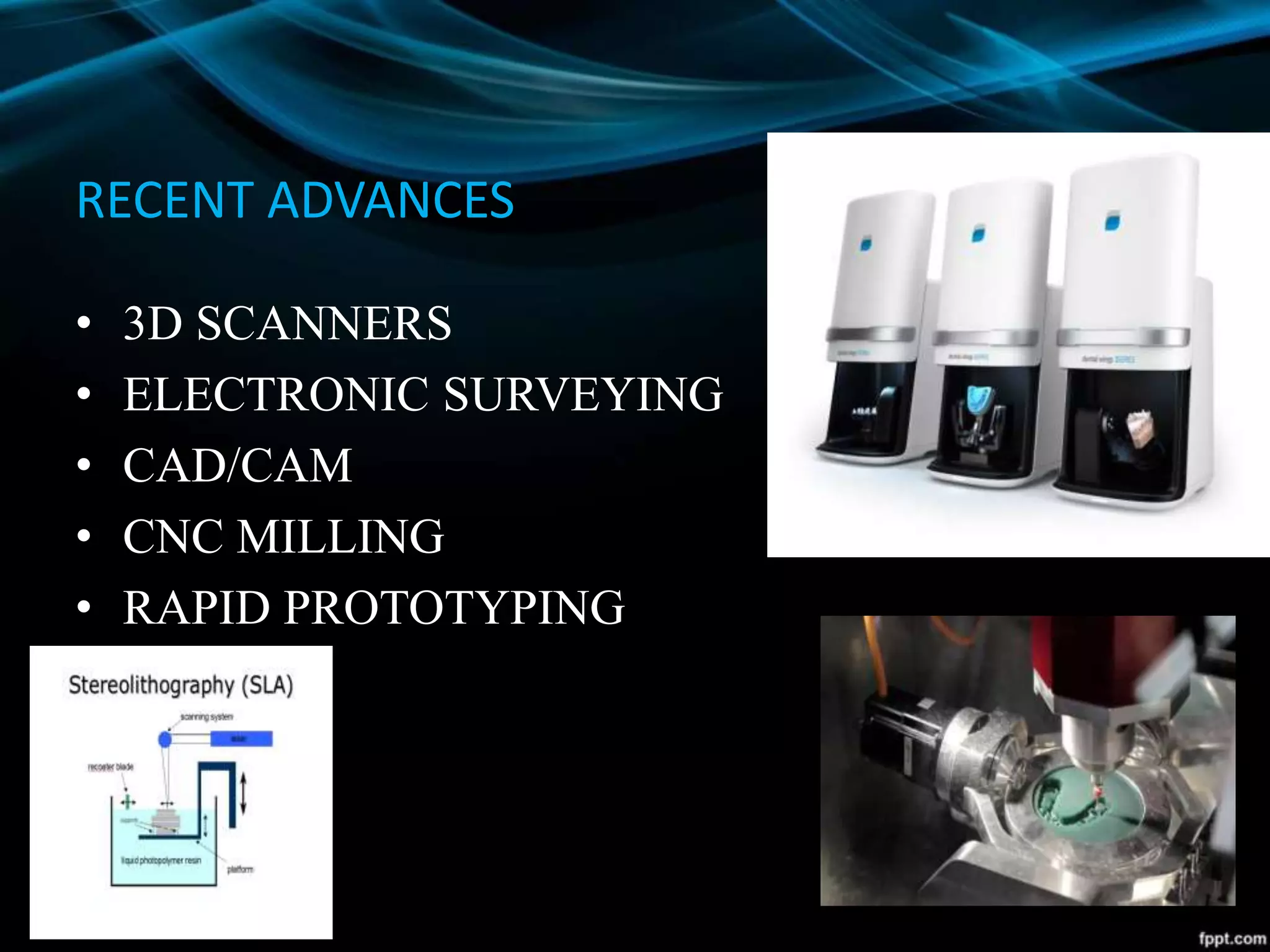 RECENT ADVANCES
• 3D SCANNERS
• ELECTRONIC SURVEYING
• CAD/CAM
• CNC MILLING
• RAPID PROTOTYPING
 