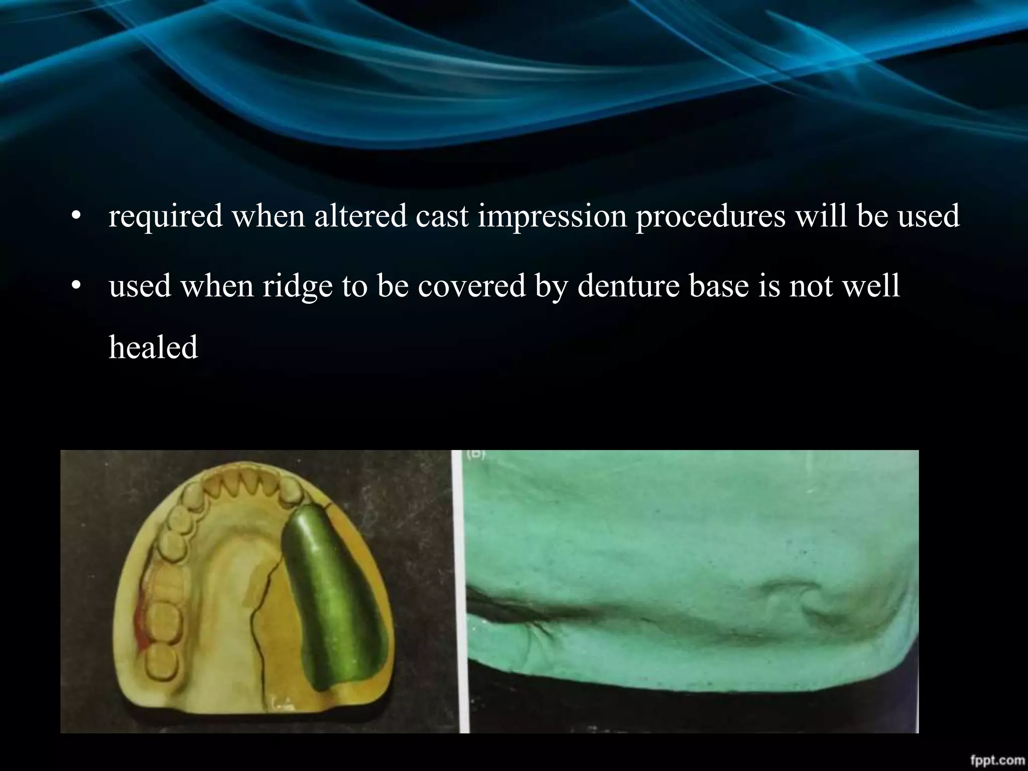 • required when altered cast impression procedures will be used
• used when ridge to be covered by denture base is not well
healed
 