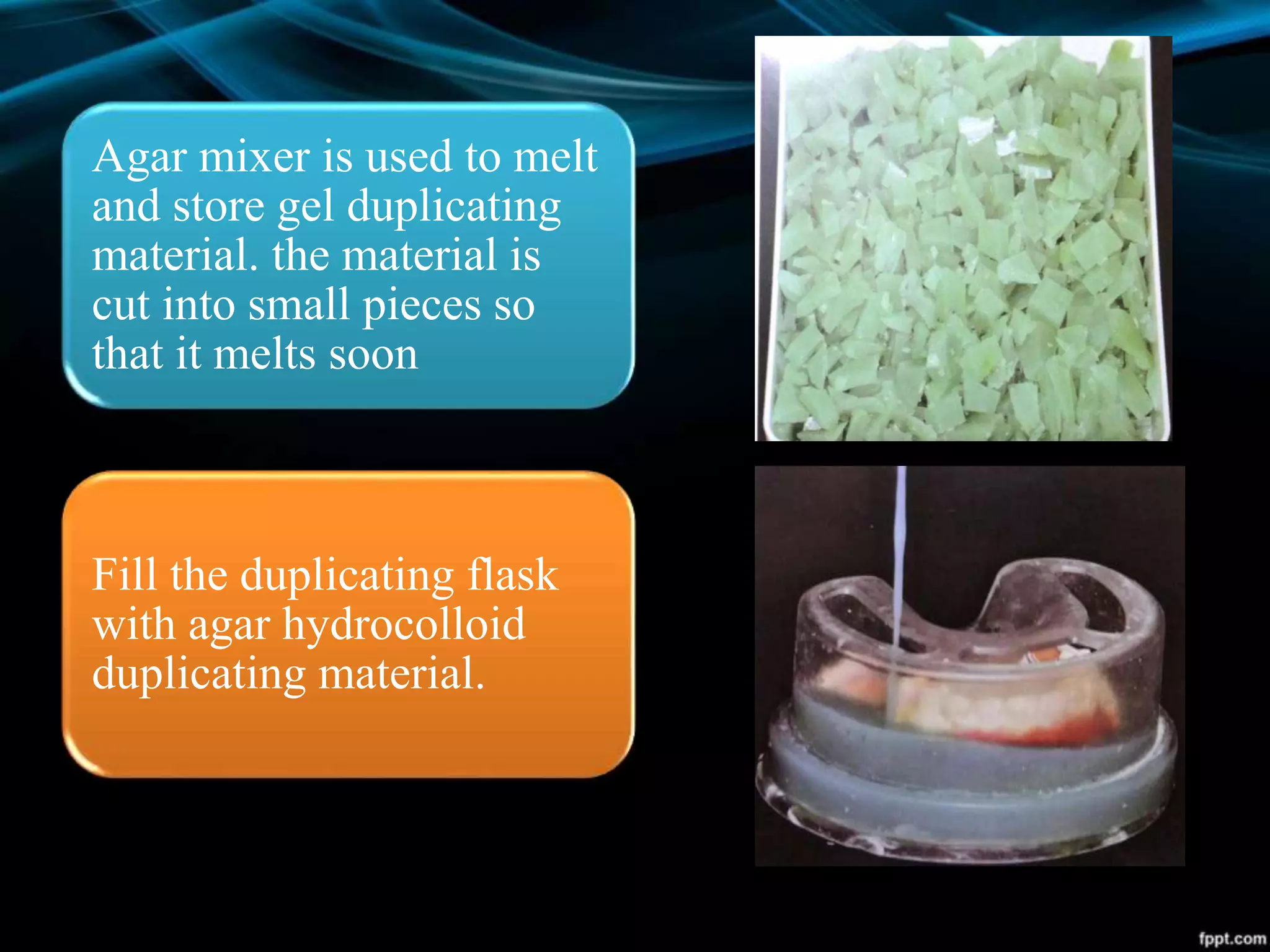 Agar mixer is used to melt
and store gel duplicating
material. the material is
cut into small pieces so
that it melts soon
Fill the duplicating flask
with agar hydrocolloid
duplicating material.
 