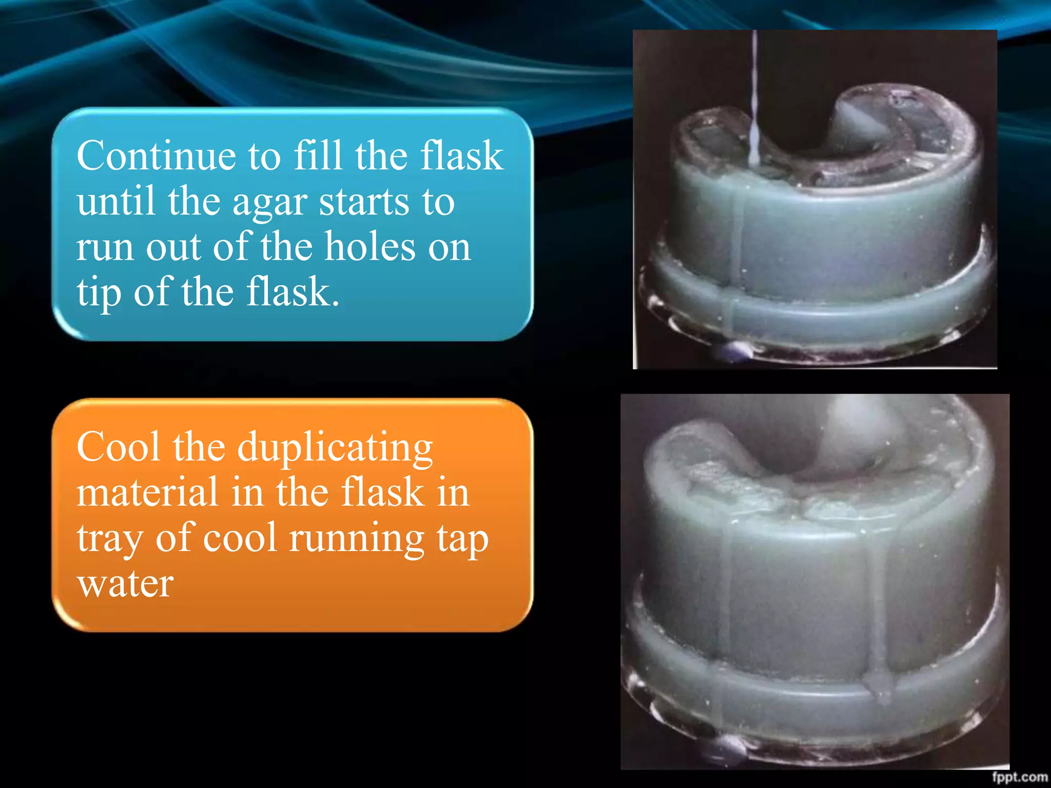 Continue to fill the flask
until the agar starts to
run out of the holes on
tip of the flask.
Cool the duplicating
material in the flask in
tray of cool running tap
water
 