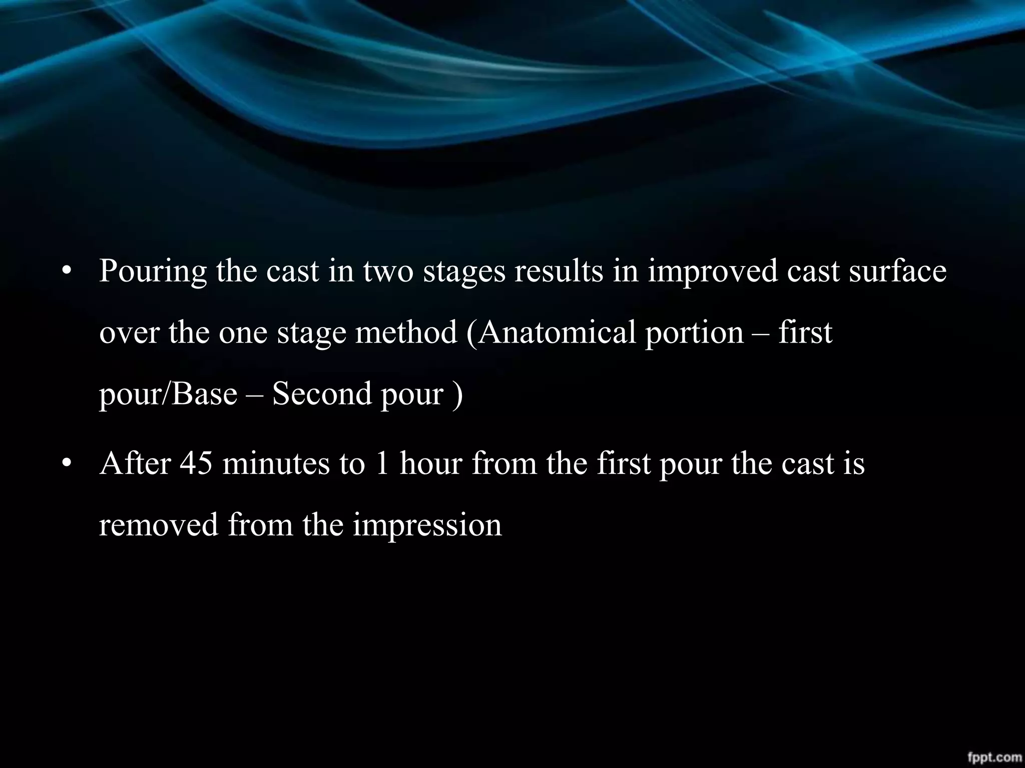 • Pouring the cast in two stages results in improved cast surface
over the one stage method (Anatomical portion – first
pour/Base – Second pour )
• After 45 minutes to 1 hour from the first pour the cast is
removed from the impression
 