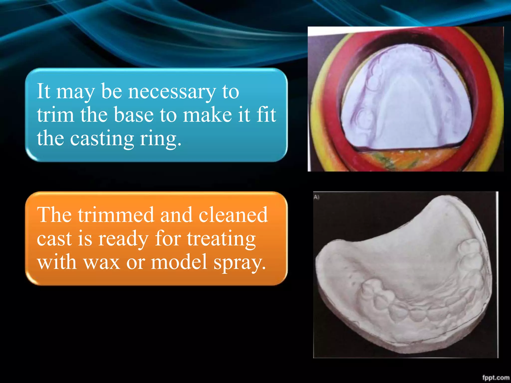 It may be necessary to
trim the base to make it fit
the casting ring.
The trimmed and cleaned
cast is ready for treating
with wax or model spray.
 