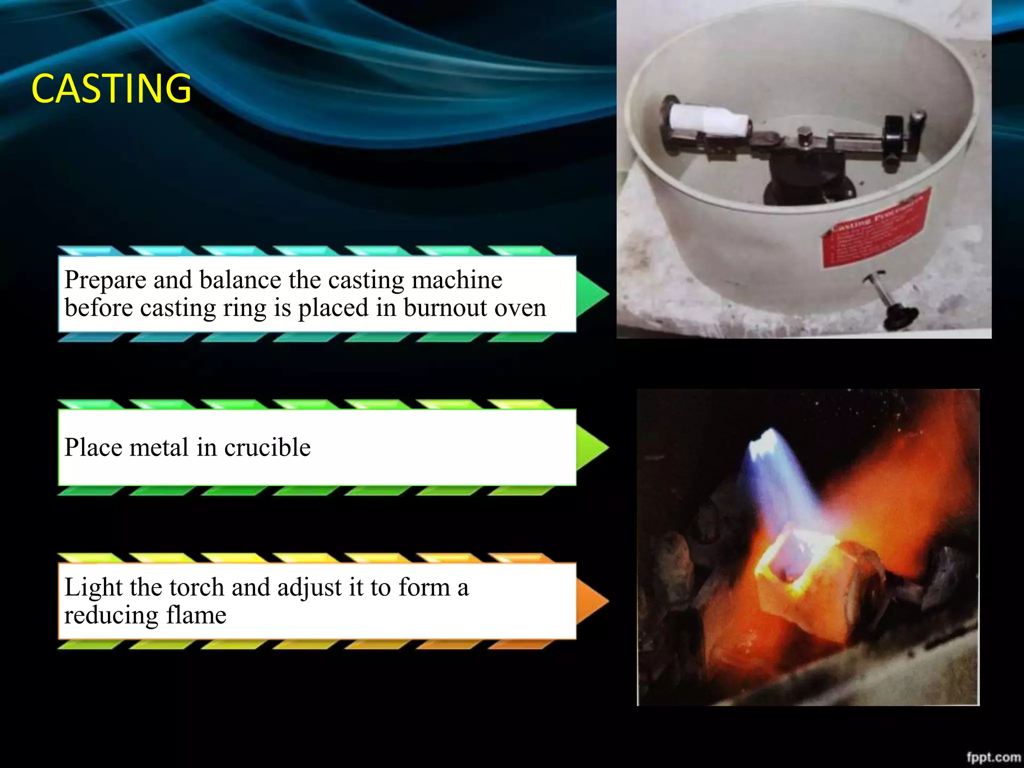 CASTING
Prepare and balance the casting machine
before casting ring is placed in burnout oven
Place metal in crucible
Light the torch and adjust it to form a
reducing flame
 
