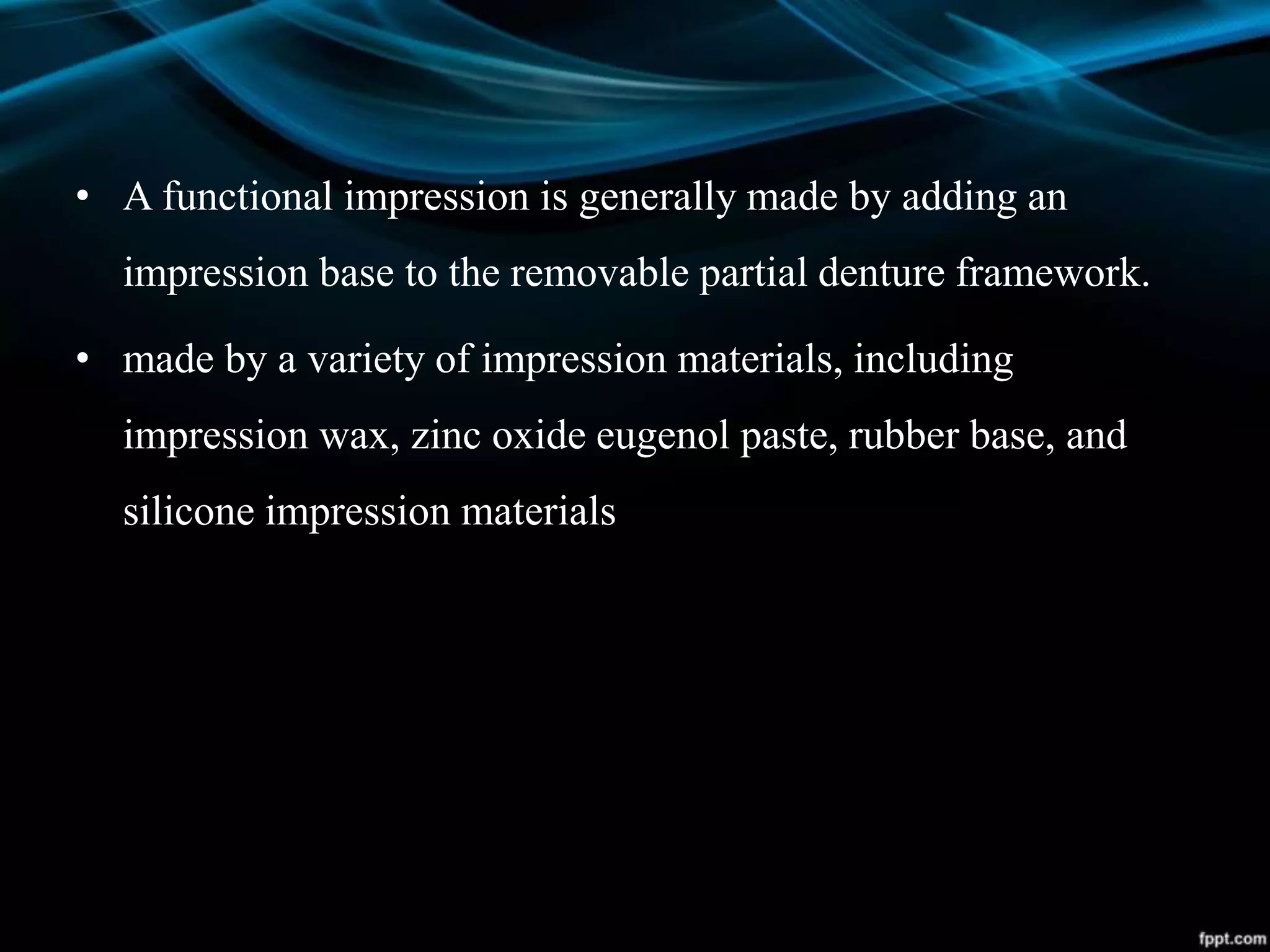 • A functional impression is generally made by adding an
impression base to the removable partial denture framework.
• made by a variety of impression materials, including
impression wax, zinc oxide eugenol paste, rubber base, and
silicone impression materials
 