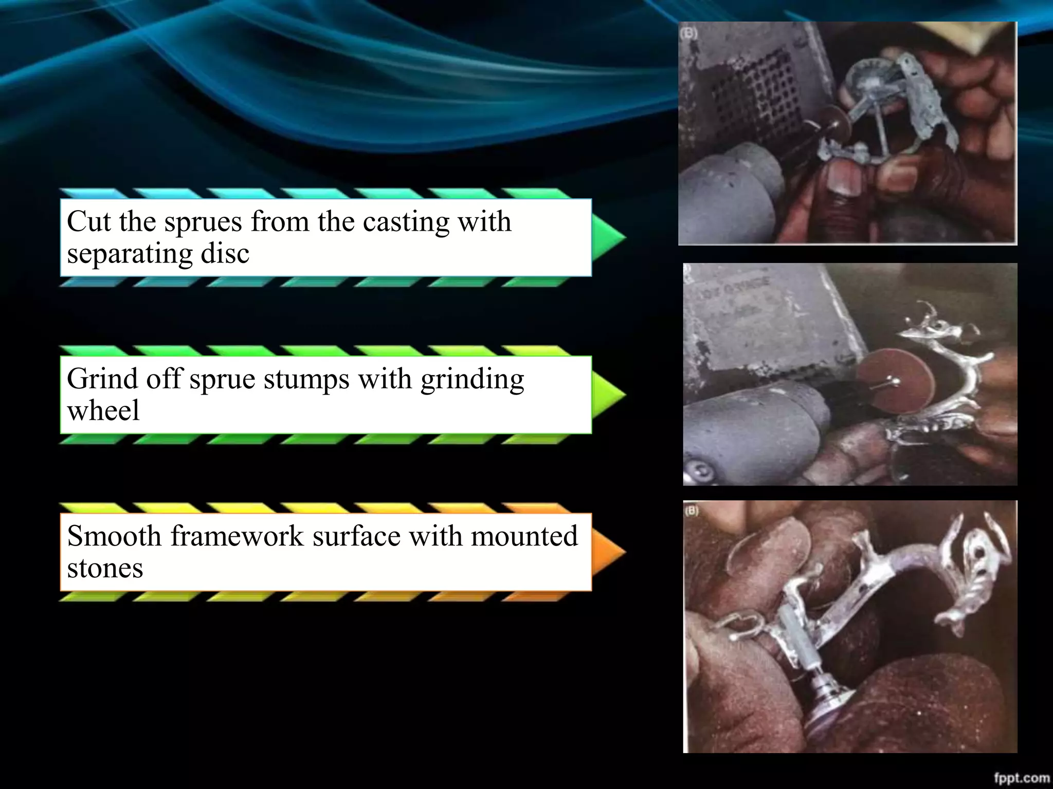 Cut the sprues from the casting with
separating disc
Grind off sprue stumps with grinding
wheel
Smooth framework surface with mounted
stones
 
