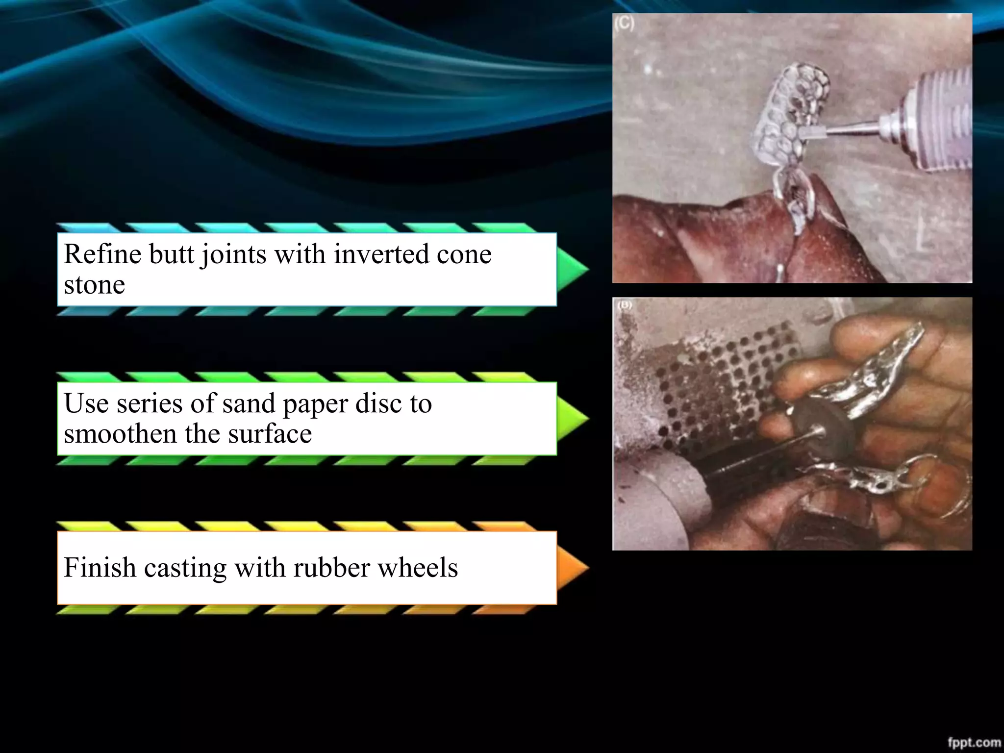 Refine butt joints with inverted cone
stone
Use series of sand paper disc to
smoothen the surface
Finish casting with rubber wheels
 