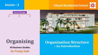Organising
XII Business Studies
Organisation Structure
: An Introduction
Session : 3 Vikash Residential School
General Manager
 