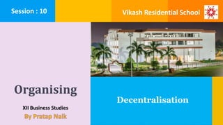 Organising
XII Business Studies
Decentralisation
Session : 10 Vikash Residential School
 