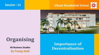 Organising
XII Business Studies
Importance of
Decentralisation
Session : 11 Vikash Residential School
 