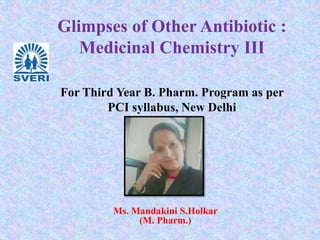 Glimpses of Other Antibiotic :
Medicinal Chemistry III
Ms. Mandakini S.Holkar
(M. Pharm.)
For Third Year B. Pharm. Program as per
PCI syllabus, New Delhi
 