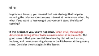 Intro
• In previous lessons, you learned that one strategy that helps in
reducing the calories you consume is to eat at ho...