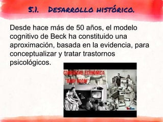 5.1. Desarrollo histórico.
Desde hace más de 50 años, el modelo
cognitivo de Beck ha constituido una
aproximación, basada en la evidencia, para
conceptualizar y tratar trastornos
psicológicos.
 