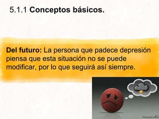 5.1.1 Conceptos básicos.
Del futuro: La persona que padece depresión
piensa que esta situación no se puede
modificar, por lo que seguirá así siempre.
 