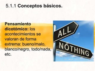 5.1.1 Conceptos básicos.
Pensamiento
dicotómico: los
acontecimientos se
valoran de forma
extrema: bueno/malo,
blanco/negro, todo/nada,
etc.
 