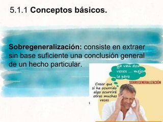 5.1.1 Conceptos básicos.
Sobregeneralización: consiste en extraer
sin base suficiente una conclusión general
de un hecho particular.
 