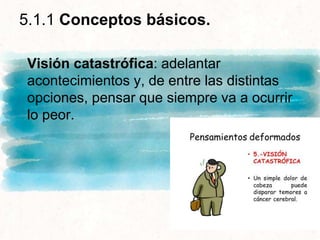 5.1.1 Conceptos básicos.
Visión catastrófica: adelantar
acontecimientos y, de entre las distintas
opciones, pensar que siempre va a ocurrir
lo peor.
 