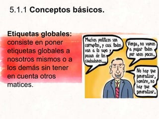 5.1.1 Conceptos básicos.
Etiquetas globales:
consiste en poner
etiquetas globales a
nosotros mismos o a
los demás sin tener
en cuenta otros
matices.
 