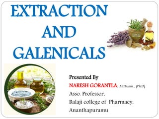 1
EXTRACTION
AND
GALENICALS
Presented By
NARESH GORANTLA, M.Pharm.., (Ph.D)
Asso. Professor,
Balaji college of Pharmacy,
Ananthapuramu
 