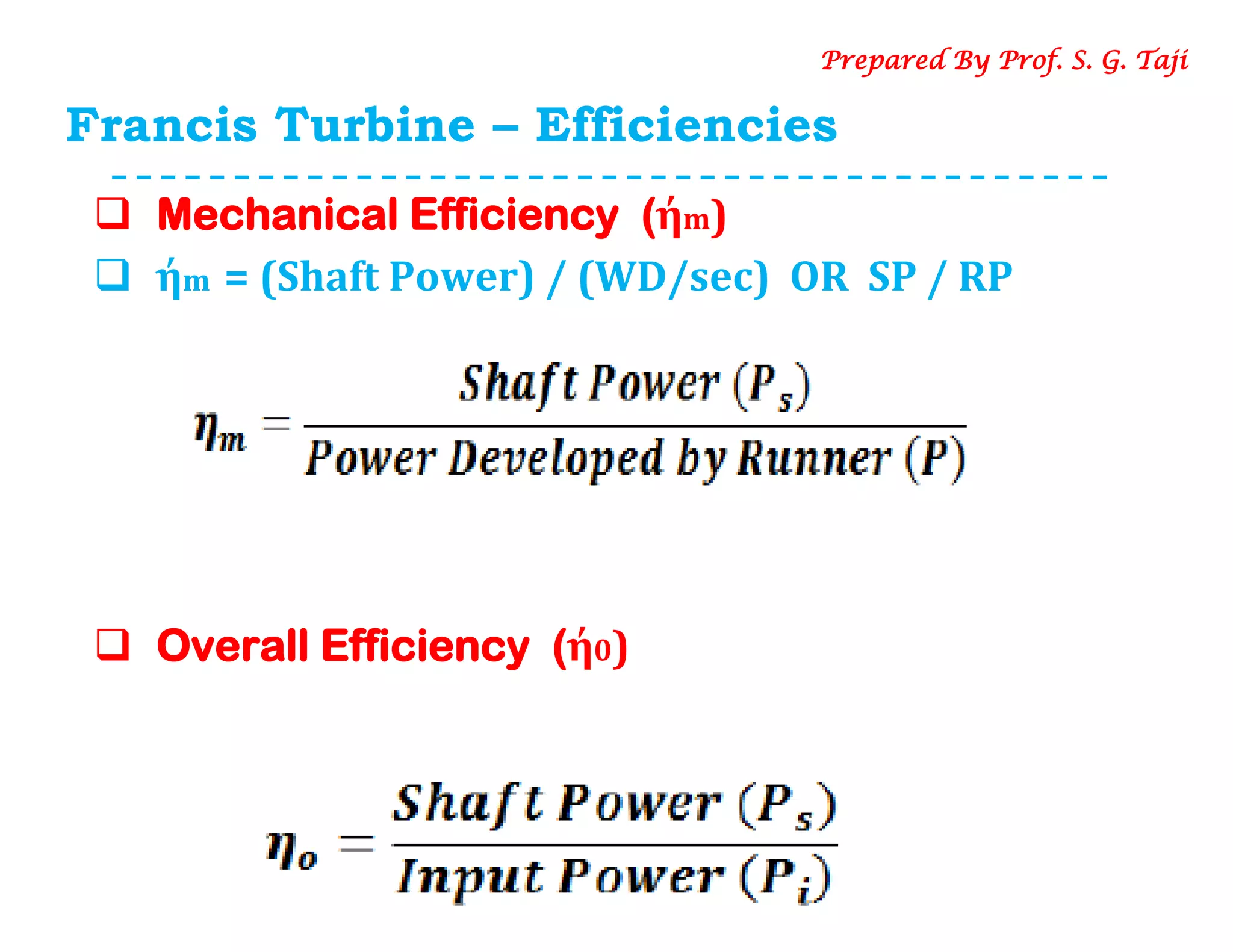 Francis Turbine – Efficiencies
 Mechanical Efficiency (ήm)
 ήm = (Shaft Power) / (WD/sec) OR SP / RP
 Overall Efficiency (ή0)
Prepared By Prof. S. G. Taji
 