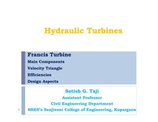 Francis Turbine
Main Components
Velocity Triangle
Efficiencies
Design Aspects
Satish G. Taji
Assistant Professor
Civil Engineering Department
SRES’s Sanjivani College of Engineering, Kopargaon1
Hydraulic Turbines
1
 
