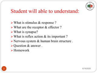 Student will able to understand:
 What is stimulus & response ?
 What are the receptor & effector ?
 What is synapse?
 What is reflex action & its important ?
 Nervous system & human brain structure .
 Question & answer .
 Homework
6/19/20202
 