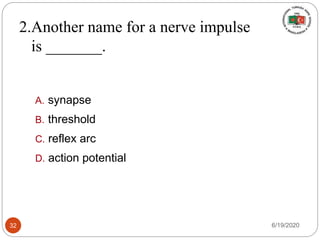 2.Another name for a nerve impulse
is _______.
A. synapse
B. threshold
C. reflex arc
D. action potential
6/19/202032
 