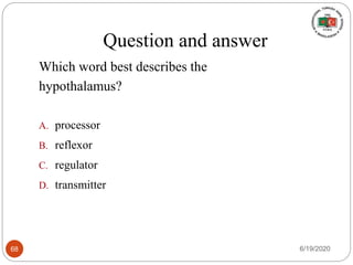 Question and answer
Which word best describes the
hypothalamus?
A. processor
B. reflexor
C. regulator
D. transmitter
6/19/202068
 