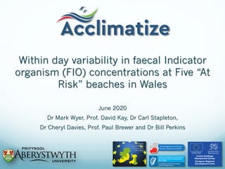 Within day variability in faecal Indicator
organism (FIO) concentrations at Five “At
Risk” beaches in Wales
June 2020
Dr Mark Wyer, Prof. David Kay, Dr Carl Stapleton,
Dr Cheryl Davies, Prof. Paul Brewer and Dr Bill Perkins
 