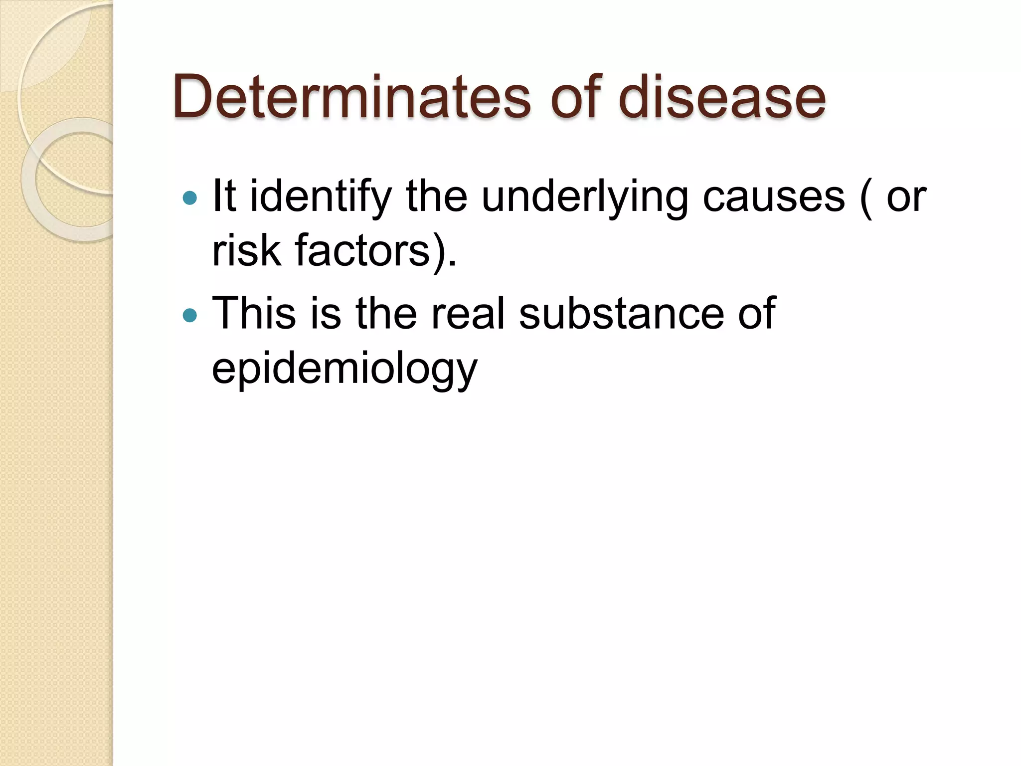 Determinates of disease
 It identify the underlying causes ( or
risk factors).
 This is the real substance of
epidemiology
 