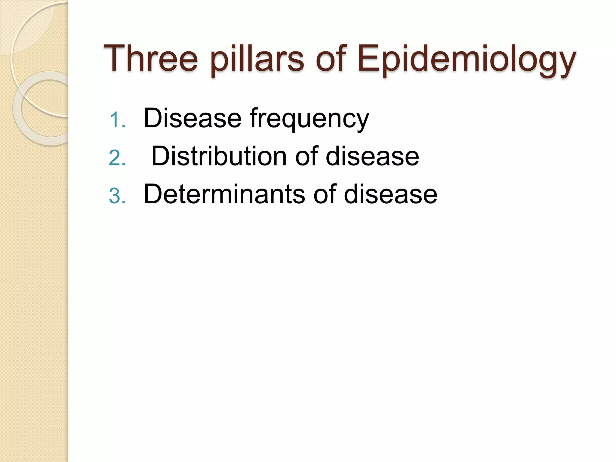 Three pillars of Epidemiology
1. Disease frequency
2. Distribution of disease
3. Determinants of disease
 