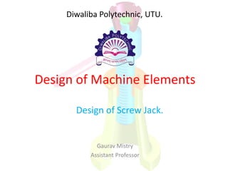 Design of Machine Elements
Design of Screw Jack.
Gaurav Mistry
Assistant Professor
Diwaliba Polytechnic, UTU.
 