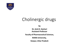 Cholinergic drugs
by
Dr. Amit K. Keshari
Assistant Professor
Faculty of Pharmaceutical Sciences,
RAMA University,
Kanpur, Uttar Pradesh
 
