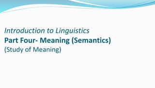 Introduction to Linguistics
Part Four- Meaning (Semantics)
(Study of Meaning)
 